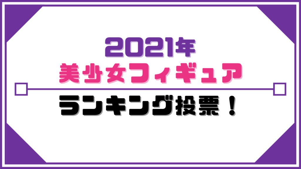 2021年美少女フィギュアランキング投票！