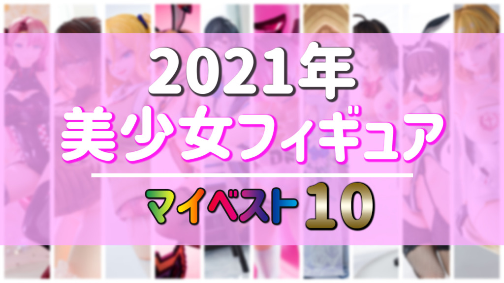 2021年 美少女フィギュア マイベスト10！