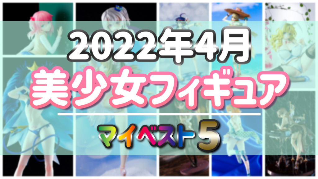 2022年4月発売 美少女フィギュア マイベスト5！